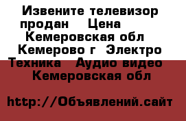 Извените телевизор продан. › Цена ­ 900 - Кемеровская обл., Кемерово г. Электро-Техника » Аудио-видео   . Кемеровская обл.